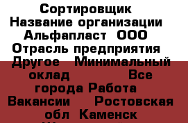 Сортировщик › Название организации ­ Альфапласт, ООО › Отрасль предприятия ­ Другое › Минимальный оклад ­ 15 000 - Все города Работа » Вакансии   . Ростовская обл.,Каменск-Шахтинский г.